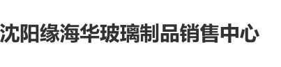 中国男的干中国女的臭逼沈阳缘海华玻璃制品销售中心